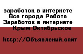  заработок в интернете - Все города Работа » Заработок в интернете   . Крым,Октябрьское